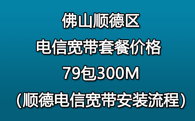 佛山顺德区电信宽带套餐价格 79包300M（顺德电信宽带安装流程）