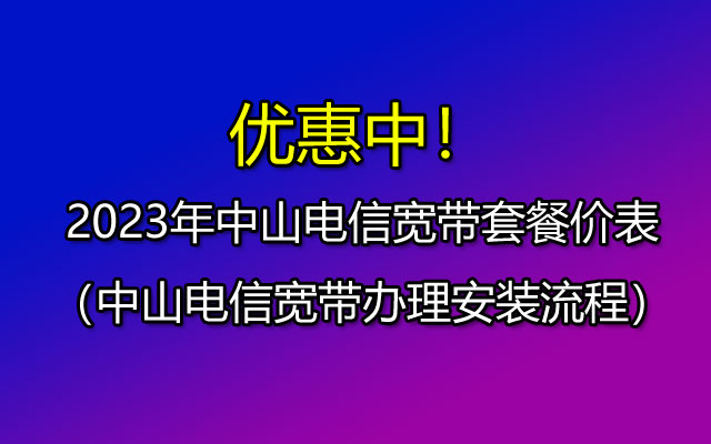 中山电信宽带套餐价格表2023（已更新）