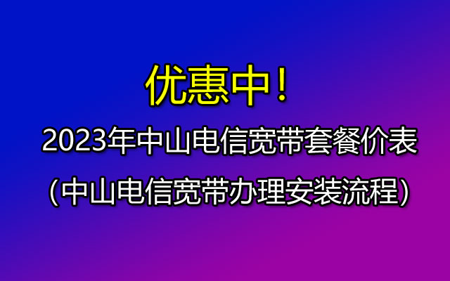 中山电信宽带是如何收费的?2023年中山电信宽带套餐价表