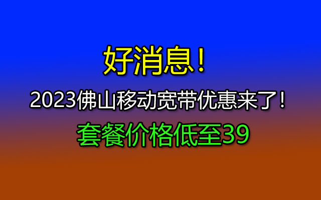 好消息！2023佛山移动宽带优惠来了！套餐价格低至39