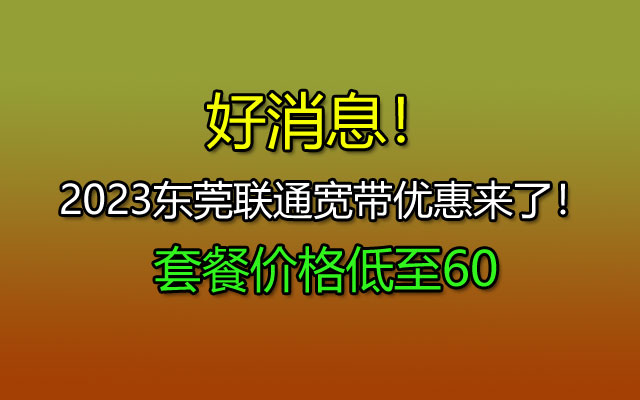 好消息！2023东莞联通宽带优惠来了！套餐价格低至60包月！