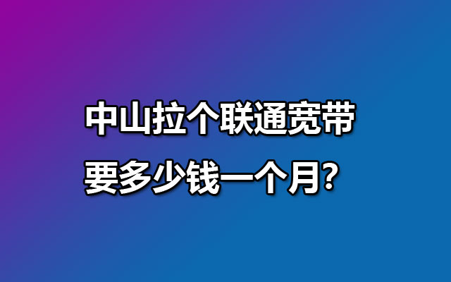 中山拉个联通宽带要多少钱一个月？