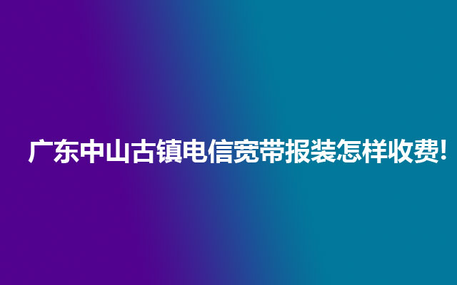 广东中山古镇电信宽带报装怎样收费!