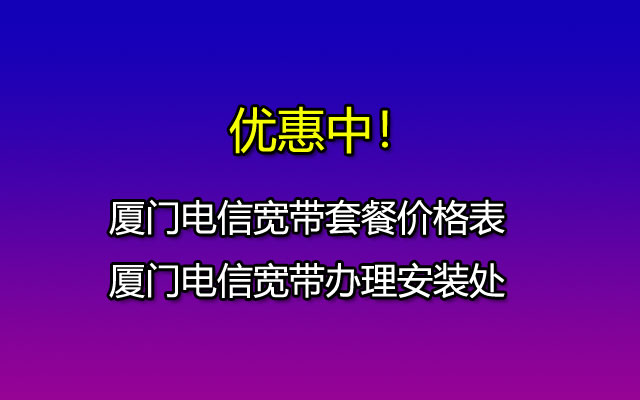 2023年厦门电信宽带套餐价表（这样办理安装更省钱）