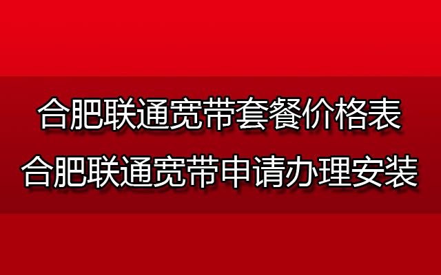 2023年合肥联通宽带多少钱一个月？合肥联通宽带套餐价格表