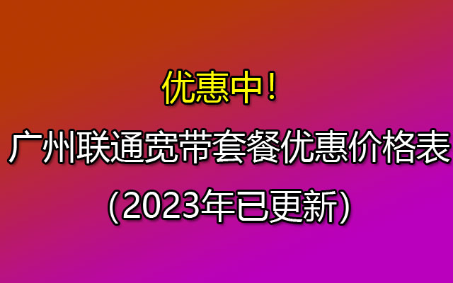 优惠中！广州联通宽带套餐优惠价格表（2023年已更新）