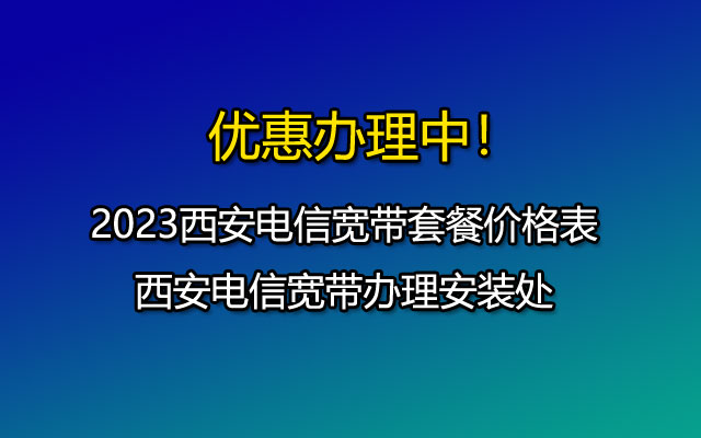 2023西安电信宽带套餐价格表-西安电信宽带办理安装处