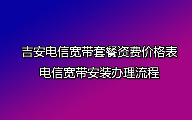 吉安电信宽带套餐资费价格表-电信宽带安装办理流程