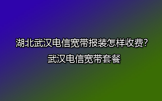 湖北武汉电信宽带报装怎样收费？武汉电信宽带套餐