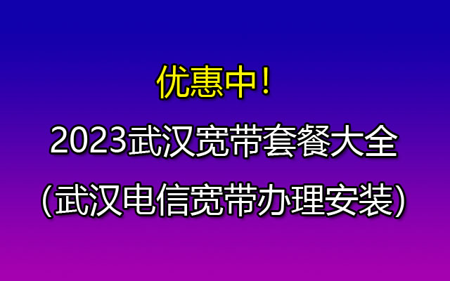 ​2023武汉千兆宽带包月套餐低至99元-这样办理更省