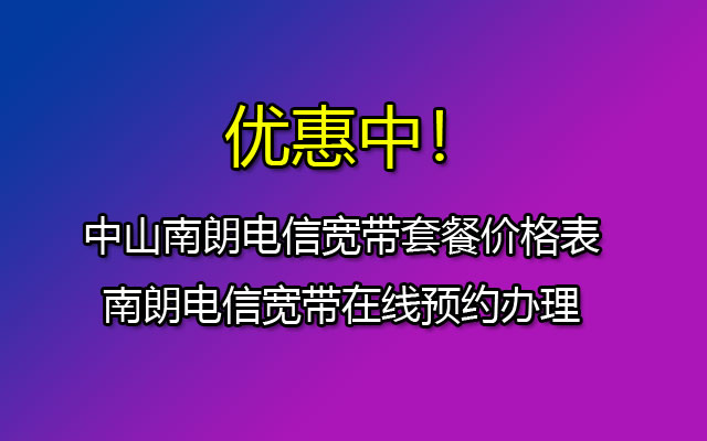 优惠中！中山南朗电信宽带套餐价格表-南朗电信宽带在线预约办理