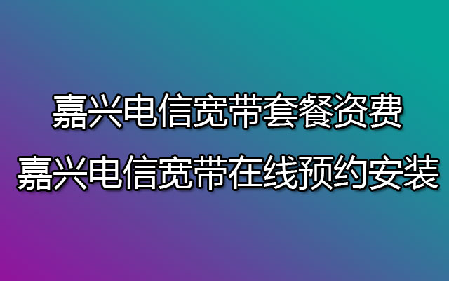 嘉兴电信宽带套餐资费 嘉兴电信宽带在线预约安装