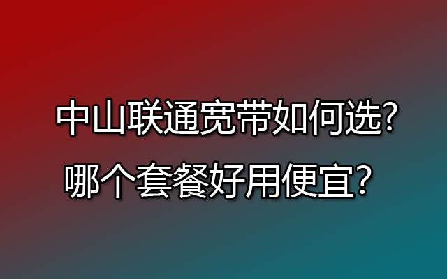 中山联通宽带如何选?哪个套餐好用又便宜？