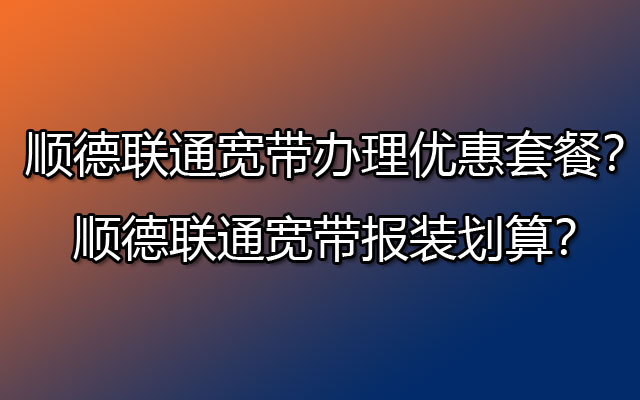 顺德联通宽带办理优惠套餐？顺德联通宽带报装划算？