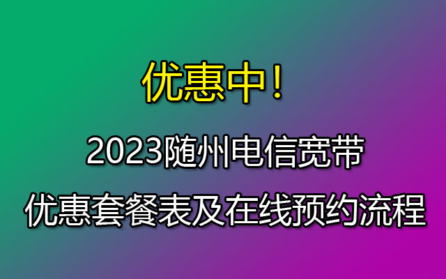 2023随州电信宽带优惠套餐表及在线预约流程