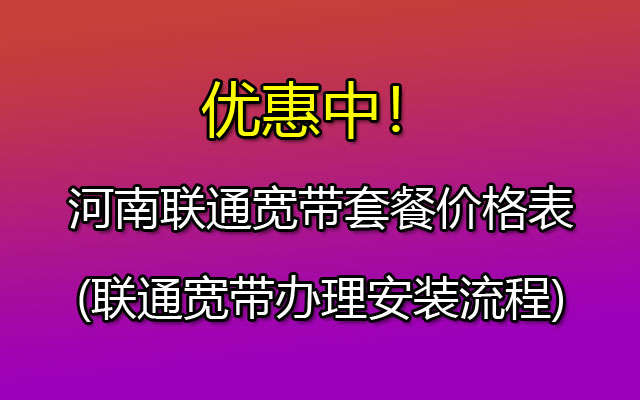 优惠中！河南联通宽带套餐价格表(联通宽带办理安装流程)