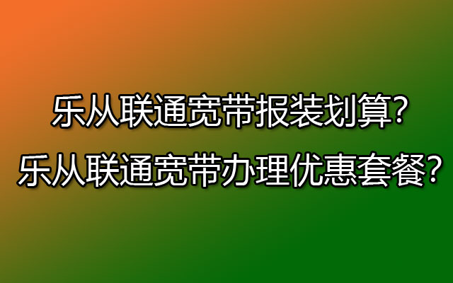 乐从联通宽带报装划算？乐从联通宽带办理优惠套餐？