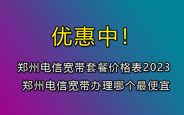 河南郑州电信宽带套餐价格表2023 郑州电信宽带办理哪个最便宜