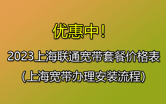 优惠中！2023上海联通宽带套餐价格表（上海宽带办理安装流程）