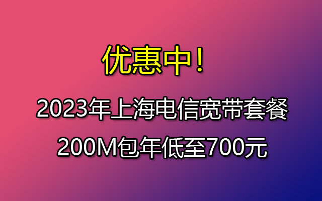 优惠中！2023年上海电信宽带套餐200M包年低至700元