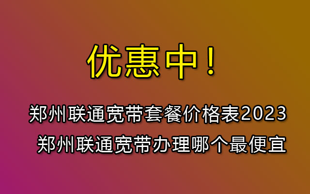 郑州联通宽带套餐价格表2023 郑州联通宽带办理哪个最便宜