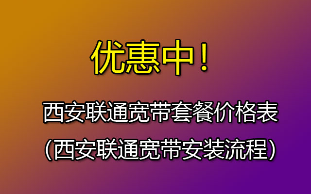 西安联通宽带套餐价格表（西安联通宽带安装流程）