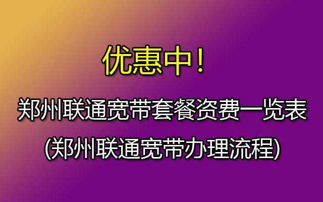 河南郑州联通宽带套餐资费一览表2023(郑州联通宽带办理流程)