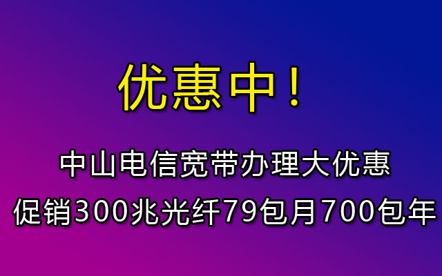 中山电信宽带办理大优惠促销300兆光纤79包月700包年