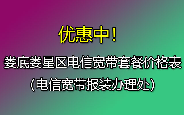 娄底娄星区电信宽带套餐价格表（电信宽带报装办理处）