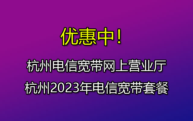 杭州电信宽带网上营业厅-杭州2023年电信宽带套餐