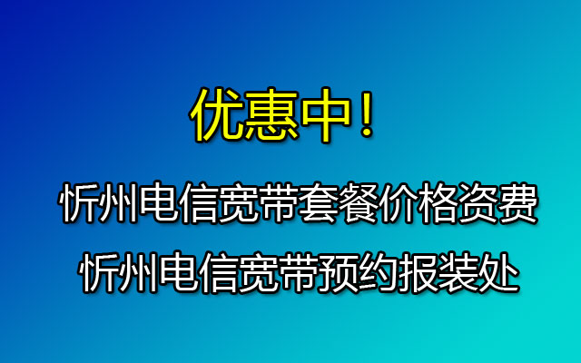 忻州电信宽带套餐价格资费-忻州电信宽带预约报装处