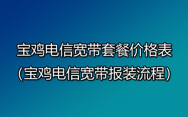 宝鸡电信宽带套餐资费价格表（宝鸡电信宽带报装办理点）