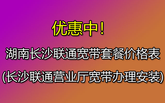 湖南长沙联通宽带套餐价格表(长沙联通营业厅宽带办理安装)