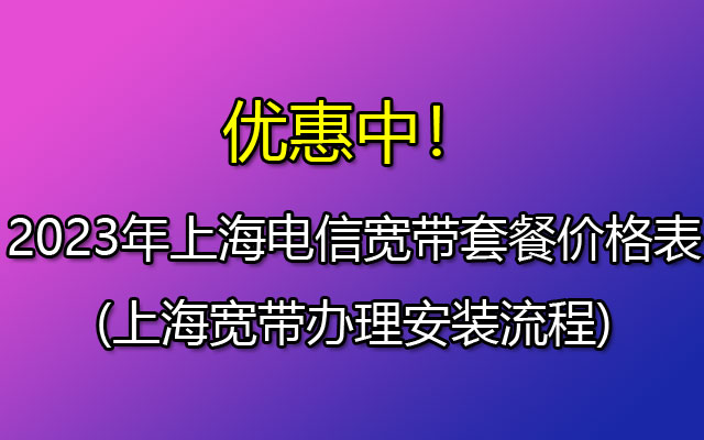 2023年上海电信宽带套餐大全(上海宽带办理安装流程)