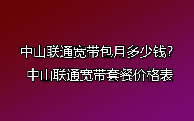 中山联通宽带包月多少钱？中山联通宽带套餐价格表