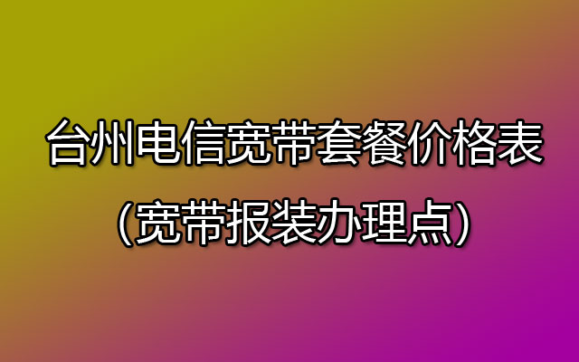 台州2023年电信宽带套餐价格表（台州电信宽带安装流程）