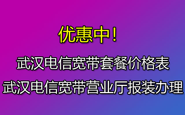 武汉电信宽带套餐价格表-武汉电信宽带营业厅报装办理