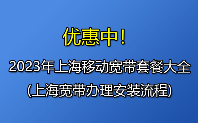 2023年上海移动宽带套餐大全(上海宽带办理安装流程)