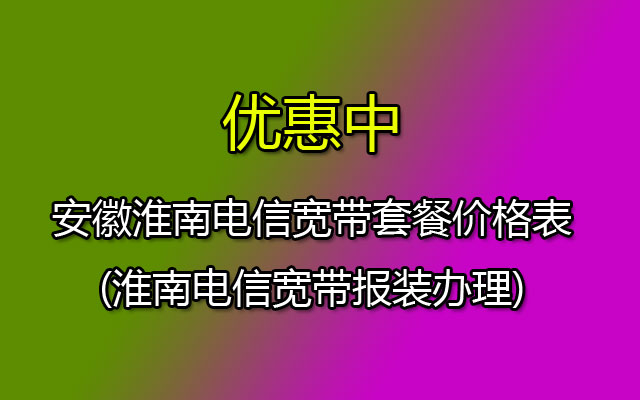 淮南电信宽带套餐价格表2023(安徽淮南电信宽带资费介绍)