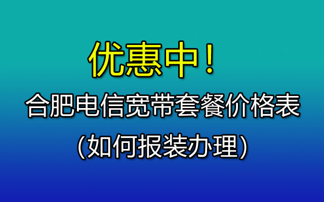 优惠中！合肥电信宽带套餐价格表2023（如何报装办理）