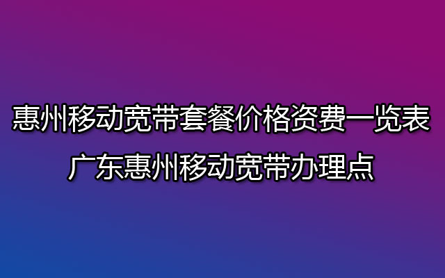 惠州移动宽带套餐价格资费一览表2023 广东惠州移动宽带办理点