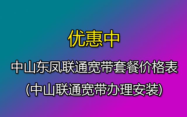 中山东凤联通宽带套餐价格表2023(中山联通宽带办理安装)