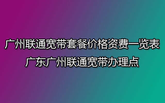 广州联通宽带套餐价格资费一览表2023 广东广州联通宽带办理点