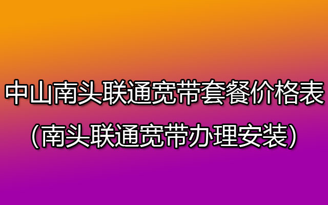 中山南头联通宽带套餐价格表2023(在线预约办理报装)