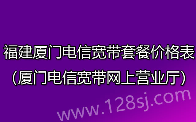 厦门电信宽带套餐价格表2023（福建厦门电信宽带网上营业厅）