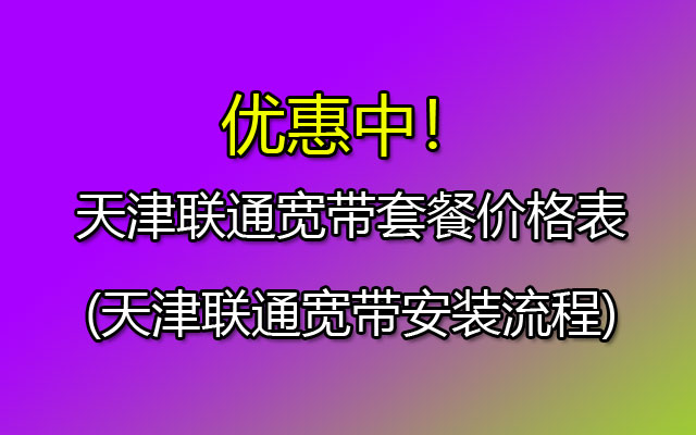 天津联通宽带套餐价格表(天津联通宽带安装流程)