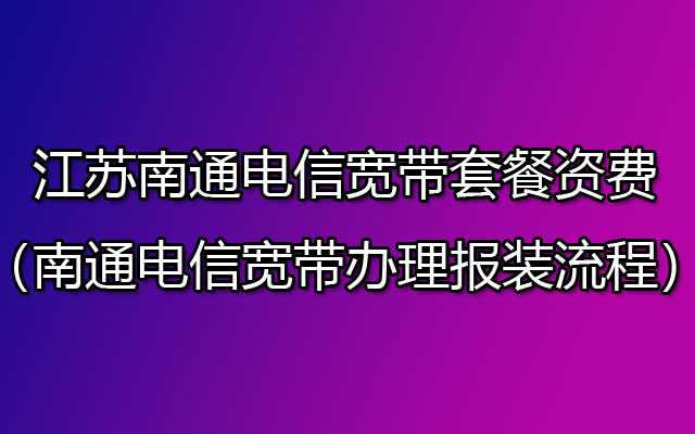 江苏南通电信宽带套餐资费（南通电信宽带办理报装流程）