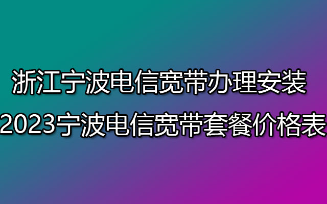 浙江宁波电信宽带办理安装 2023宁波电信宽带套餐价格表