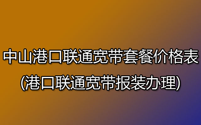 中山港口联通宽带套餐价格表2023(港口联通宽带报装办理)