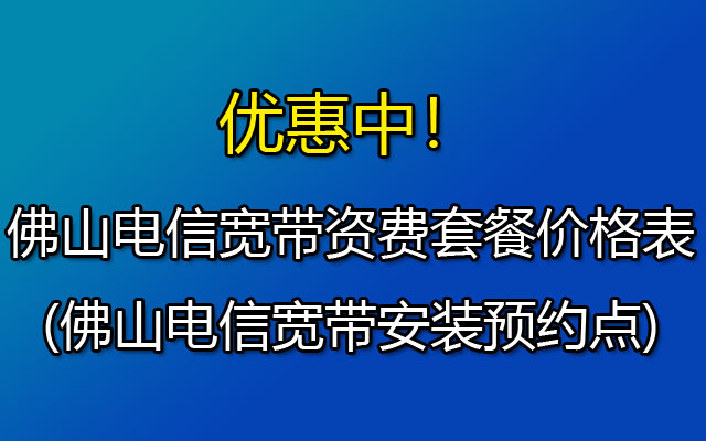 佛山电信宽带套餐价格表2023(佛山电信宽带资费介绍)